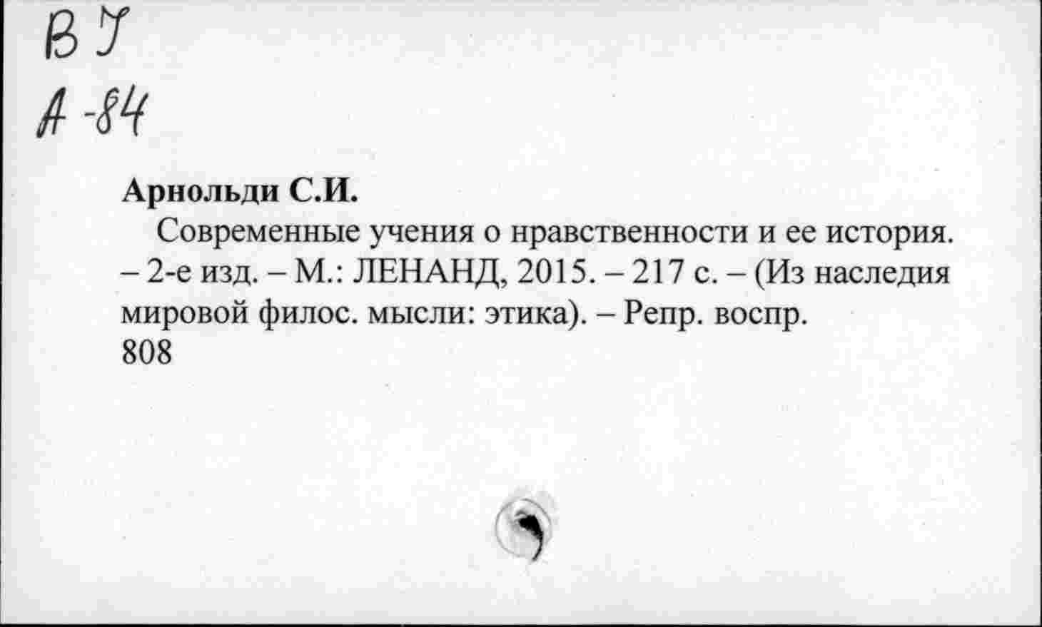 ﻿Арнольди С.И.
Современные учения о нравственности и ее история. - 2-е изд. - М.: ЛЕНАНД, 2015. - 217 с. - (Из наследия мировой филос. мысли: этика). - Репр. воспр.
808